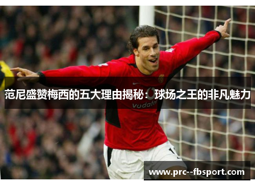 范尼盛赞梅西的五大理由揭秘：球场之王的非凡魅力