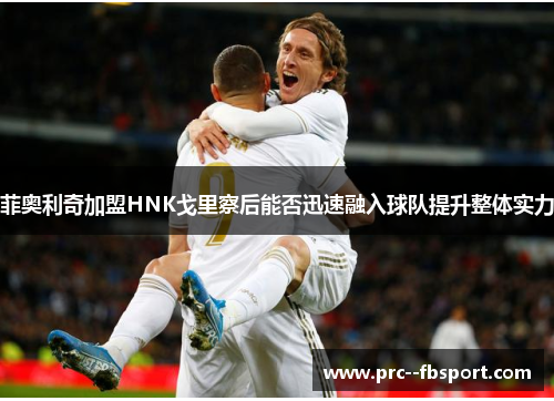 菲奥利奇加盟HNK戈里察后能否迅速融入球队提升整体实力