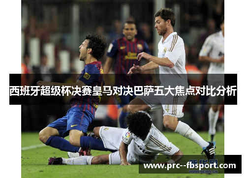 西班牙超级杯决赛皇马对决巴萨五大焦点对比分析
