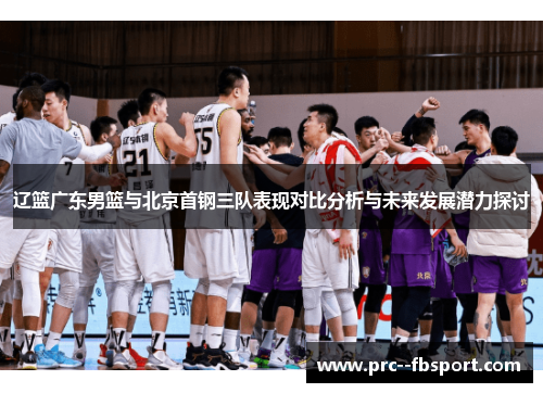 辽篮广东男篮与北京首钢三队表现对比分析与未来发展潜力探讨
