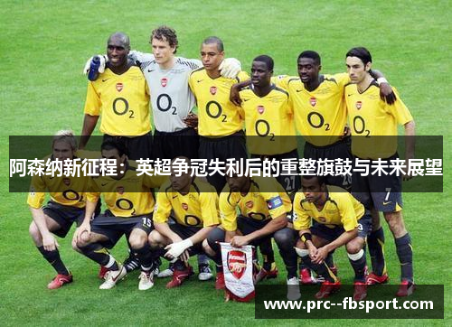 阿森纳新征程：英超争冠失利后的重整旗鼓与未来展望