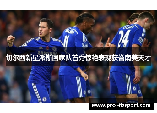 切尔西新星派斯国家队首秀惊艳表现获誉南美天才