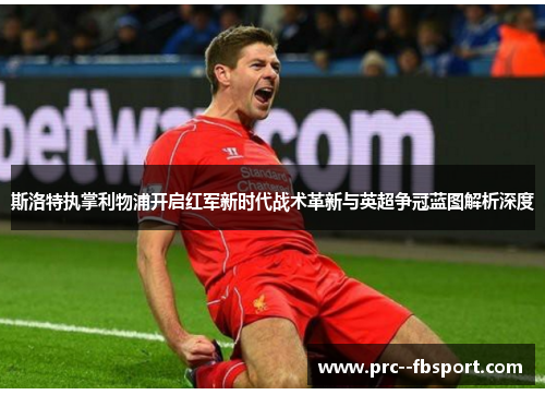 斯洛特执掌利物浦开启红军新时代战术革新与英超争冠蓝图解析深度