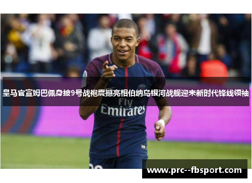 皇马官宣姆巴佩身披9号战袍震撼亮相伯纳乌银河战舰迎来新时代锋线领袖