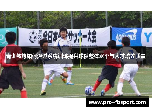 青训教练如何通过系统训练提升球队整体水平与人才培养质量