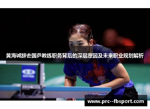 黄海诚辞去国乒教练职务背后的深层原因及未来职业规划解析