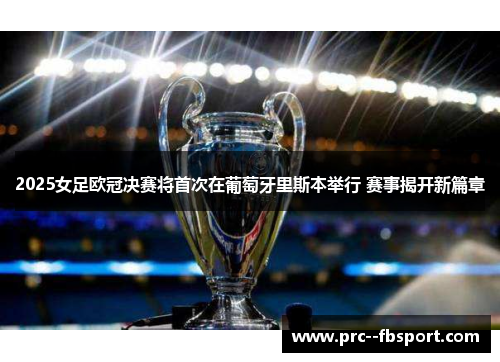2025女足欧冠决赛将首次在葡萄牙里斯本举行 赛事揭开新篇章