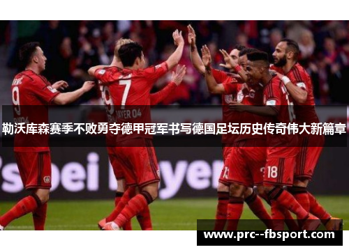 勒沃库森赛季不败勇夺德甲冠军书写德国足坛历史传奇伟大新篇章