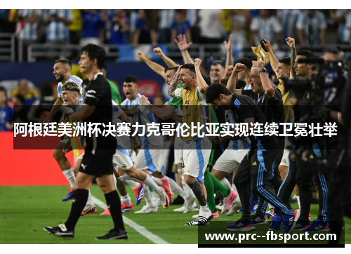 阿根廷美洲杯决赛力克哥伦比亚实现连续卫冕壮举 阿根廷美洲杯决赛力克哥伦比亚实现连续卫冕壮举