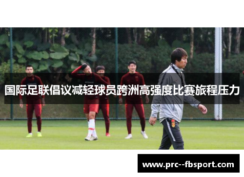 国际足联倡议减轻球员跨洲高强度比赛旅程压力