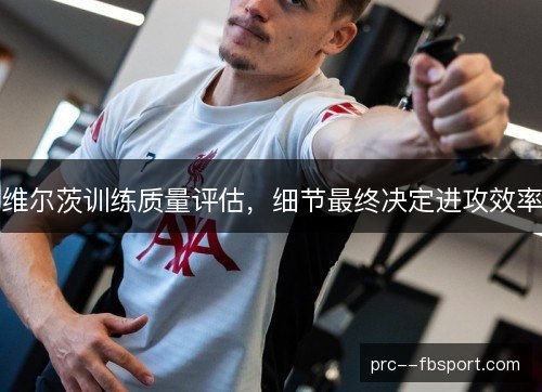 维尔茨训练质量评估，细节最终决定进攻效率
